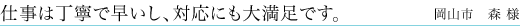 仕事は丁寧で早いし、対応にも大満足です。岡山市森様