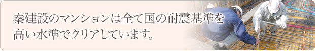 秦建設のマンションは全て国の耐震基準を高い水準でクリアしています。