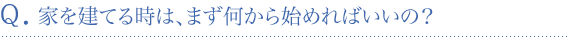 家を建てる時は、まず何から始めればいいの？