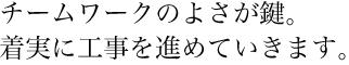 チームワークのよさが鍵。着実に工事を進めていきます。