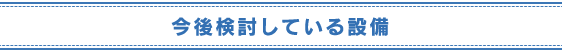 今後検討している設備