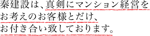 秦建設は真剣にマンション経営をお考えのお客様としかお付き合いしません。