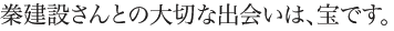 秦建設さんとの大切な出会いは、宝です。