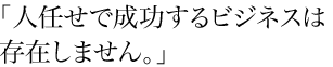 人任せで成功するビジネスは存在しません。