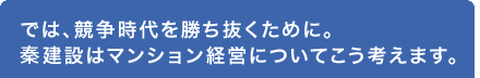 では、競争時代を勝ち抜くために。秦建設はマンション経営についてこう考えます。