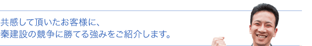 共感して頂いたお客様に、秦建設の競争に勝てる強みをご紹介します。