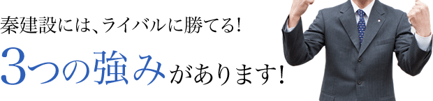 秦建設にはライバルに勝てる３つの強みがあります。