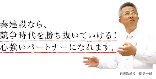 秦建設なら、競争時代を勝ち抜いていける！心強いパートナーになれます。