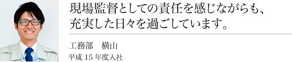 現場監督としての責任を感じながらも充実した日々を過ごしています。工務課横山