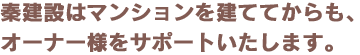 秦建設はマンションを建ててからも、オーナー様をサポートいたします。