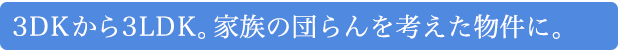 3DKから3LDK。家族の団らんを考えた物件に。