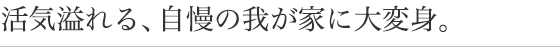 活気あふれる、自慢の我が家に大変身