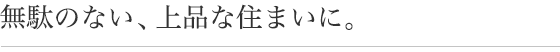 無駄のない、上品な住まいに。